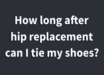 How long after hip replacement can I tie my shoes?